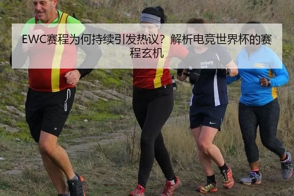 EWC赛程为何持续引发热议？解析电竞世界杯的赛程玄机